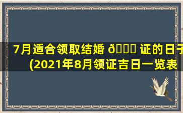 7月适合领取结婚 🐅 证的日子(2021年8月领证吉日一览表)